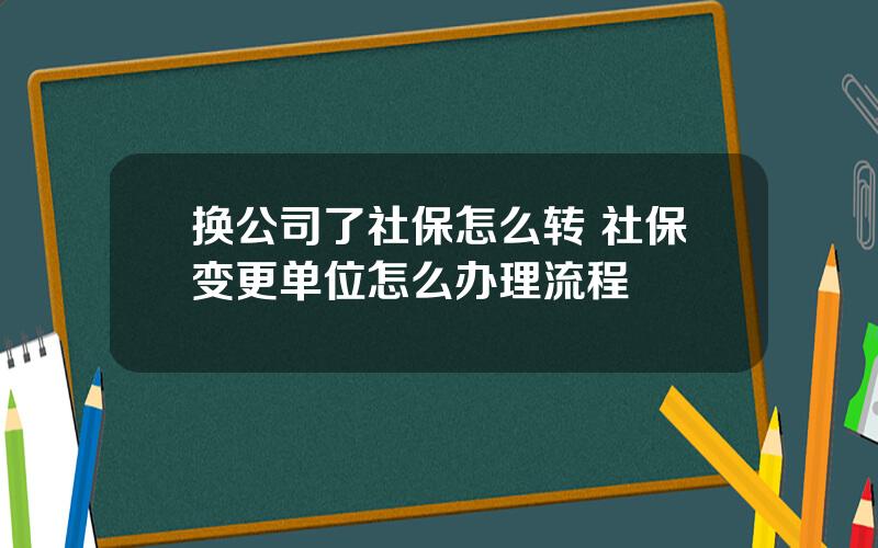 换公司了社保怎么转 社保变更单位怎么办理流程